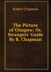 The Picture of Glasgow; Or, Strangers' Guide By R. Chapman.