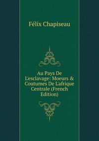 Au Pays De L'esclavage: Moeurs &amp; Coutumes De L'afrique Centrale (French Edition)