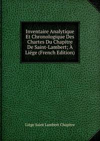 Inventaire Analytique Et Chronologique Des Chartes Du Chapitre De Saint-Lambert; A Liege (French Edition)
