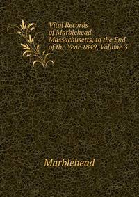 Vital Records of Marblehead, Massachusetts, to the End of the Year 1849, Volume 3