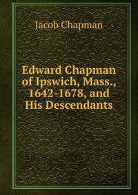 Edward Chapman of Ipswich, Mass., 1642-1678, and His Descendants