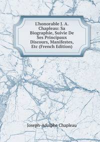 L'honorable J. A. Chapleau: Sa Biographie, Suivie De Ses Principaux Discours, Manifestes, Etc (French Edition)