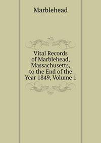Vital Records of Marblehead, Massachusetts, to the End of the Year 1849, Volume 1
