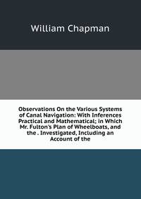 Observations On the Various Systems of Canal Navigation: With Inferences Practical and Mathematical; in Which Mr. Fulton's Plan of Wheelboats, and the . Investigated, Including an Account of the