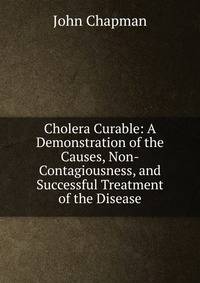 Cholera Curable: A Demonstration of the Causes, Non-Contagiousness, and Successful Treatment of the Disease