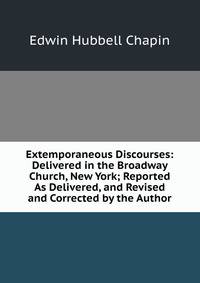 Extemporaneous Discourses: Delivered in the Broadway Church, New York; Reported As Delivered, and Revised and Corrected by the Author