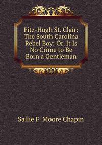 Fitz-Hugh St. Clair: The South Carolina Rebel Boy: Or, It Is No Crime to Be Born a Gentleman