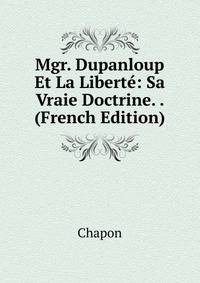 Mgr. Dupanloup Et La Liberte: Sa Vraie Doctrine. . (French Edition)
