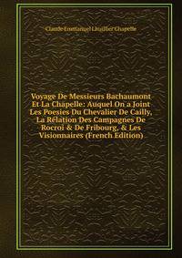 Voyage De Messieurs Bachaumont Et La Chapelle: Auquel On a Joint Les Poesies Du Chevalier De Cailly, La R?lation Des Campagnes De Rocroi &amp; De Fribourg, &amp; Les Visionnaires (French Edition)