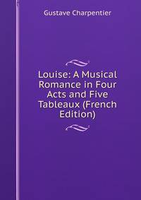 Louise: A Musical Romance in Four Acts and Five Tableaux (French Edition)