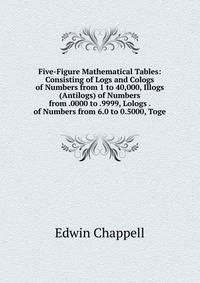 Five-Figure Mathematical Tables: Consisting of Logs and Cologs of Numbers from 1 to 40,000, Illogs (Antilogs) of Numbers from .0000 to .9999, Lologs . of Numbers from 6.0 to 0.5000, Toge