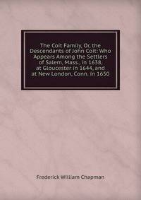 The Coit Family, Or, the Descendants of John Coit: Who Appears Among the Settlers of Salem, Mass., in 1638, at Gloucester in 1644, and at New London, Conn. in 1650