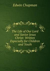 The Life of Our Lord and Savior Jesus Christ: Written Especially for Children and Youth