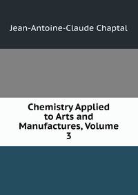 Chemistry Applied to Arts and Manufactures, Volume 3
