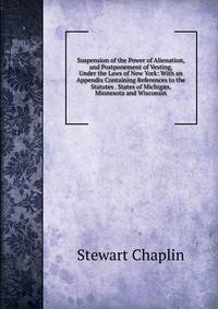 Suspension of the Power of Alienation, and Postponement of Vesting, Under the Laws of New York: With an Appendix Containing References to the Statutes . States of Michigan, Minnesota and Wisconsin
