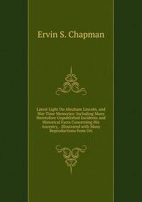 Latest Light On Abraham Lincoln, and War-Time Memories: Including Many Heretofore Unpublished Incidents and Historical Facts Concerning His Ancestry, . Illustrated with Many Reproductions from Ori