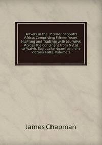 Travels in the Interior of South Africa: Comprising Fifteen Years' Hunting and Trading; with Journeys Across the Continent from Natal to Walvis Bay, . Lake Ngami and the Victoria Falls, Volume 2