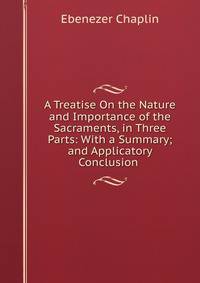 A Treatise On the Nature and Importance of the Sacraments, in Three Parts: With a Summary; and Applicatory Conclusion .