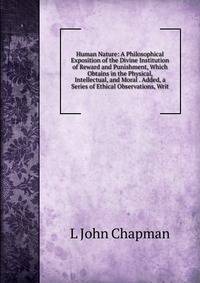Human Nature: A Philosophical Exposition of the Divine Institution of Reward and Punishment, Which Obtains in the Physical, Intellectual, and Moral . Added, a Series of Ethical Observations, Writ