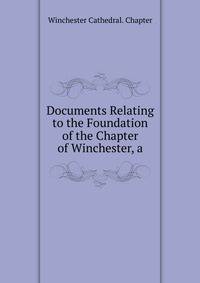 Documents Relating to the Foundation of the Chapter of Winchester, a