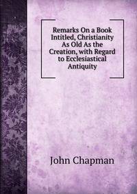 Remarks On a Book Intitled, Christianity As Old As the Creation, with Regard to Ecclesiastical Antiquity
