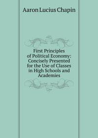 First Principles of Political Economy: Concisely Presented for the Use of Classes in High Schools and Academies