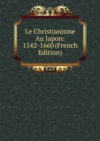 Le Christianisme Au Japon: 1542-1660 (French Edition)