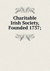 Charitable Irish Society, Founded 1737;
