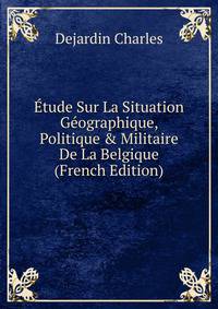?tude Sur La Situation G?ographique, Politique &amp; Militaire De La Belgique (French Edition)