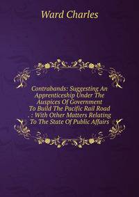 Contrabands: Suggesting An Apprenticeship Under The Auspices Of Government To Build The Pacific Rail Road . : With Other Matters Relating To The State Of Public Affairs