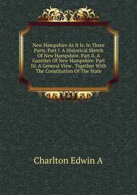 New Hampshire As It Is. In Three Parts. Part I. A Historical Sketch Of New Hampshire. Part Ii. A Gazetter Of New Hampshire. Part Iii. A General View . Together With The Constitution Of The State