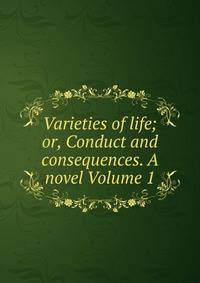 Varieties of life; or, Conduct and consequences. A novel Volume 1