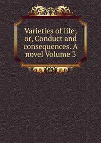Varieties of life; or, Conduct and consequences. A novel Volume 3