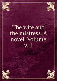 The wife and the mistress. A novel Volume v. 1
