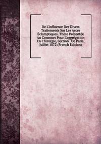 De L'influence Des Divers Traitements Sur Les Acc?s ?clamptiques. Th?se Pr?sent?e Au Concours Pour L'aggr?gation En Chirurgie, Section . De Paris, Juillet 1872 (French Edition)