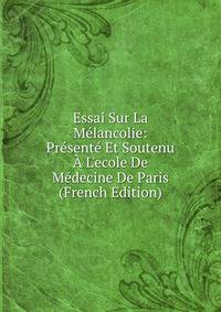 Essai Sur La M?lancolie: Pr?sent? Et Soutenu ? L'ecole De M?decine De Paris (French Edition)