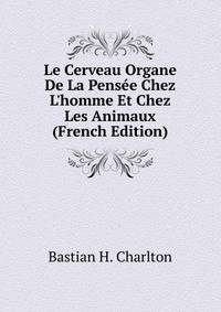 Le Cerveau Organe De La Pens?e Chez L'homme Et Chez Les Animaux (French Edition)