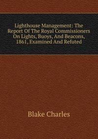 Lighthouse Management: The Report Of The Royal Commissioners On Lights, Buoys, And Beacons, 1861, Examined And Refuted
