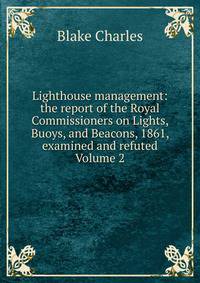Lighthouse management: the report of the Royal Commissioners on Lights, Buoys, and Beacons, 1861, examined and refuted Volume 2