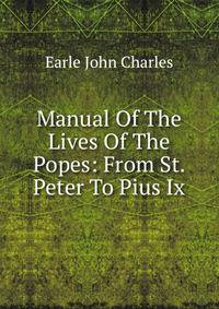 Manual Of The Lives Of The Popes: From St. Peter To Pius Ix.