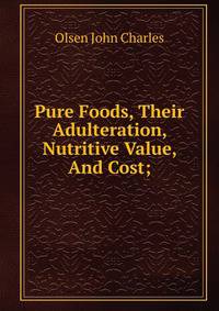 Pure Foods, Their Adulteration, Nutritive Value, And Cost;