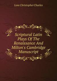 Scriptural Latin Plays Of The Renaissance And Milton's Cambridge Manuscript