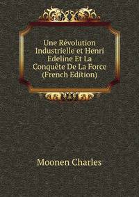 Une Revolution Industrielle et Henri Edeline Et La Conquete De La Force (French Edition)