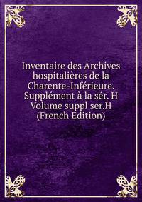 Inventaire des Archives hospitalieres de la Charente-Inferieure. Supplement a la ser. H Volume suppl ser.H (French Edition)