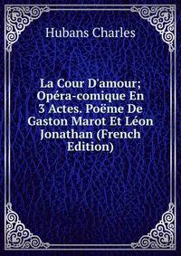 La Cour D'amour; Op?ra-comique En 3 Actes. Po?me De Gaston Marot Et L?on Jonathan (French Edition)
