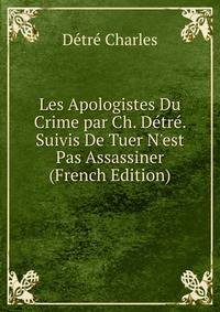 Les Apologistes Du Crime par Ch. D?tr?. Suivis De Tuer N'est Pas Assassiner (French Edition)