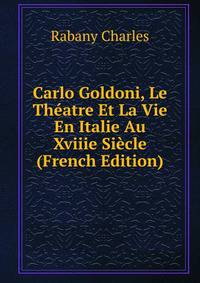 Carlo Goldoni, Le Theatre Et La Vie En Italie Au Xviiie Siecle (French Edition)