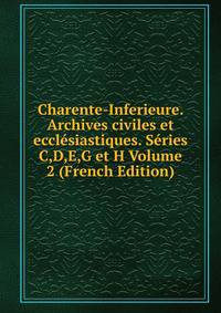 Charente-Inferieure. Archives civiles et ecclesiastiques. Series C,D,E,G et H Volume 2 (French Edition)
