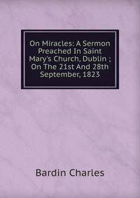 On Miracles: A Sermon Preached In Saint Mary's Church, Dublin ; On The 21st And 28th September, 1823