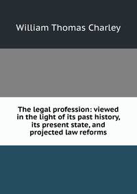 The legal profession: viewed in the light of its past history, its present state, and projected law reforms